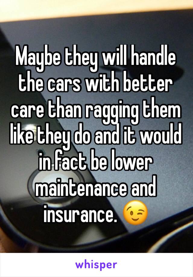 Maybe they will handle the cars with better care than ragging them like they do and it would in fact be lower maintenance and insurance. 😉