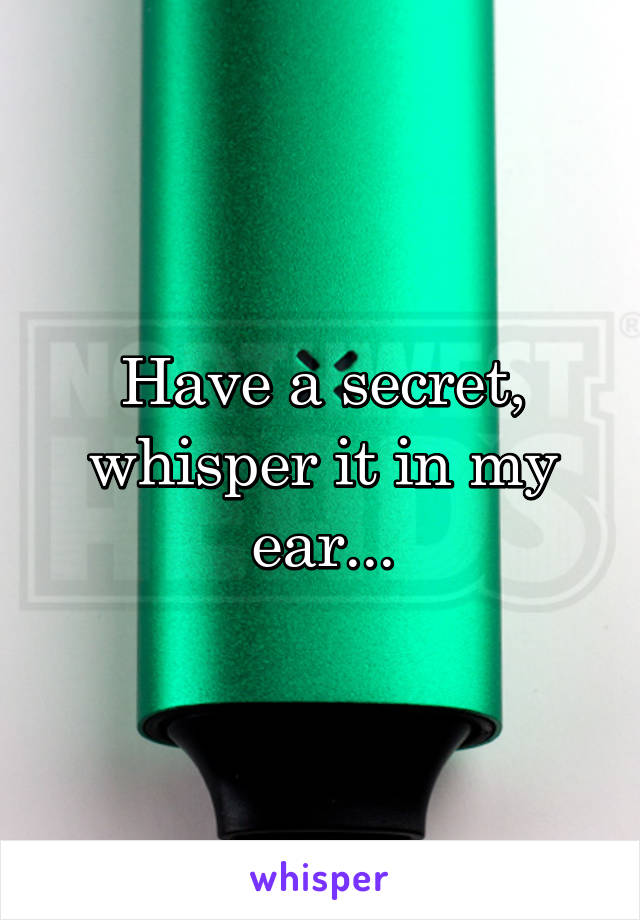 Have a secret, whisper it in my ear...