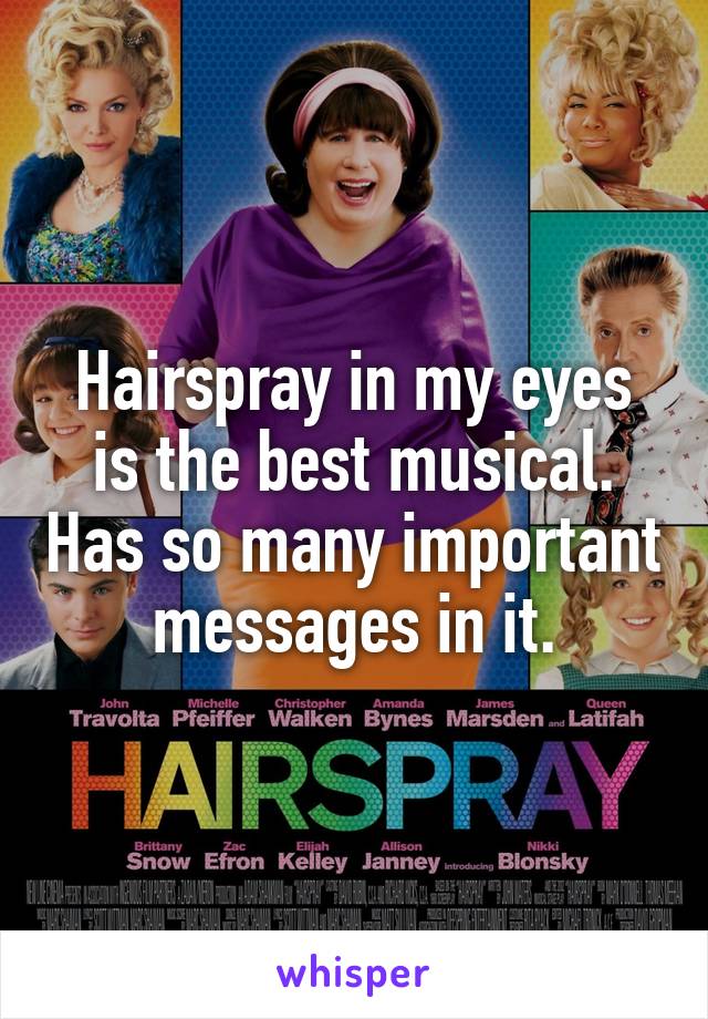 Hairspray in my eyes is the best musical. Has so many important messages in it.