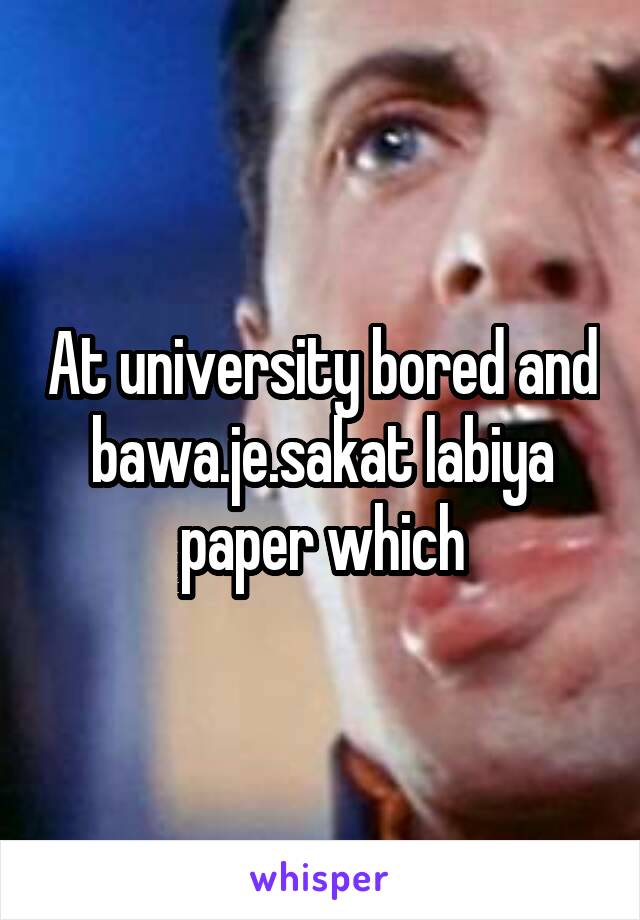 At university bored and bawa.je.sakat labiya paper which
