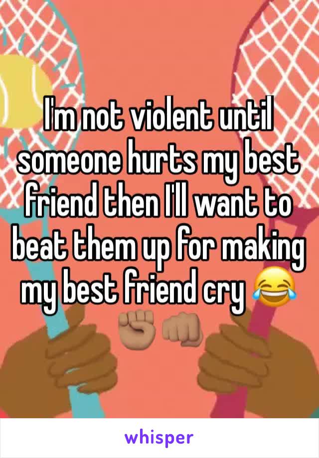 I'm not violent until someone hurts my best friend then I'll want to beat them up for making my best friend cry 😂✊🏽👊🏽