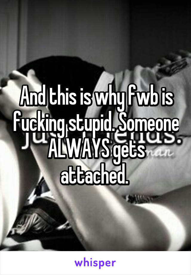 And this is why fwb is fucking stupid. Someone ALWAYS gets attached. 