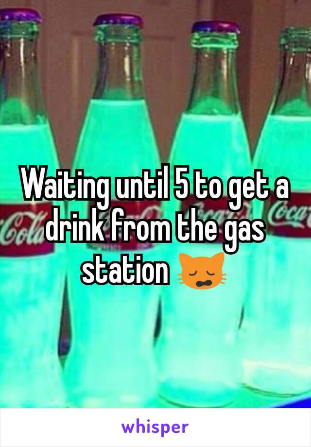 Waiting until 5 to get a drink from the gas station 🙀