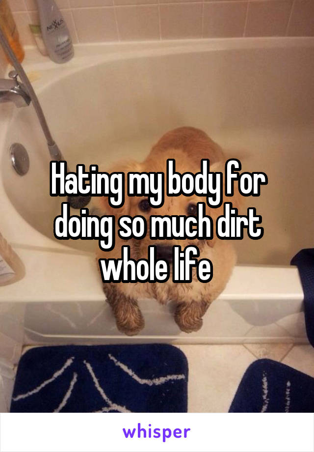 Hating my body for doing so much dirt whole life 