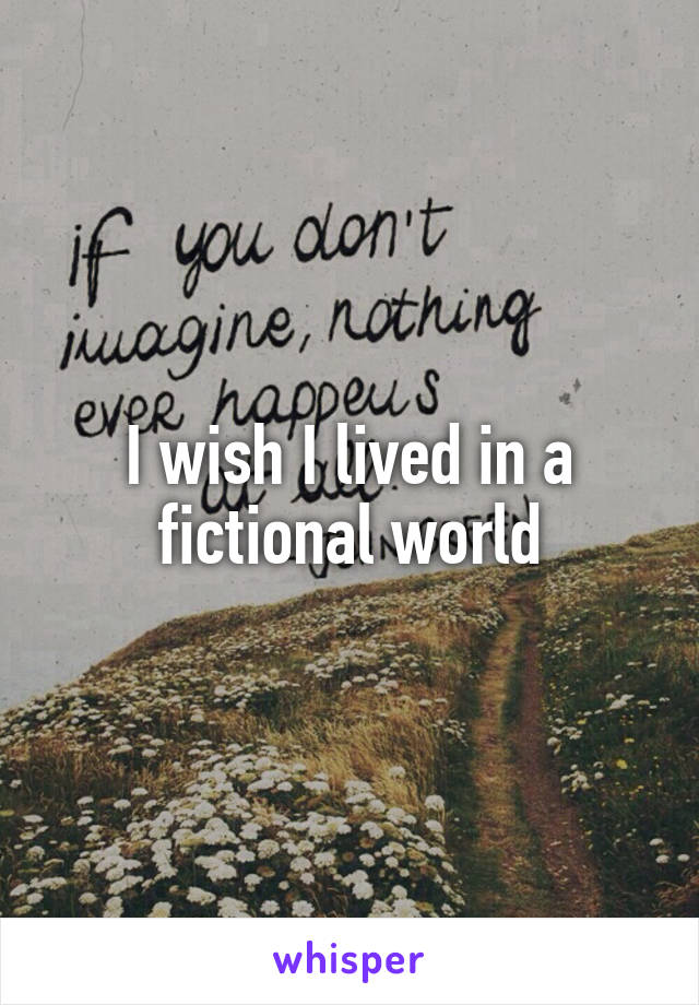 I wish I lived in a fictional world