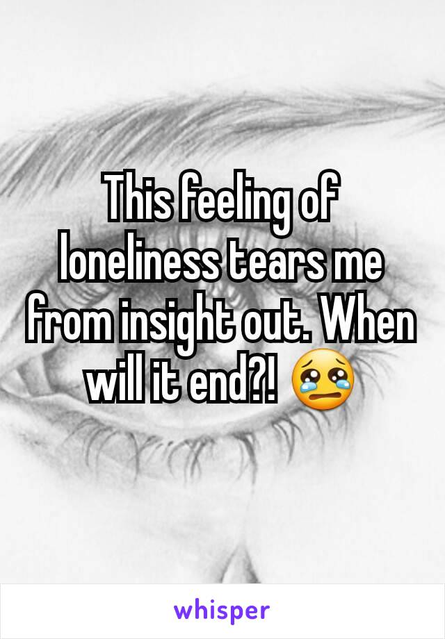 This feeling of loneliness tears me from insight out. When will it end?! 😢
