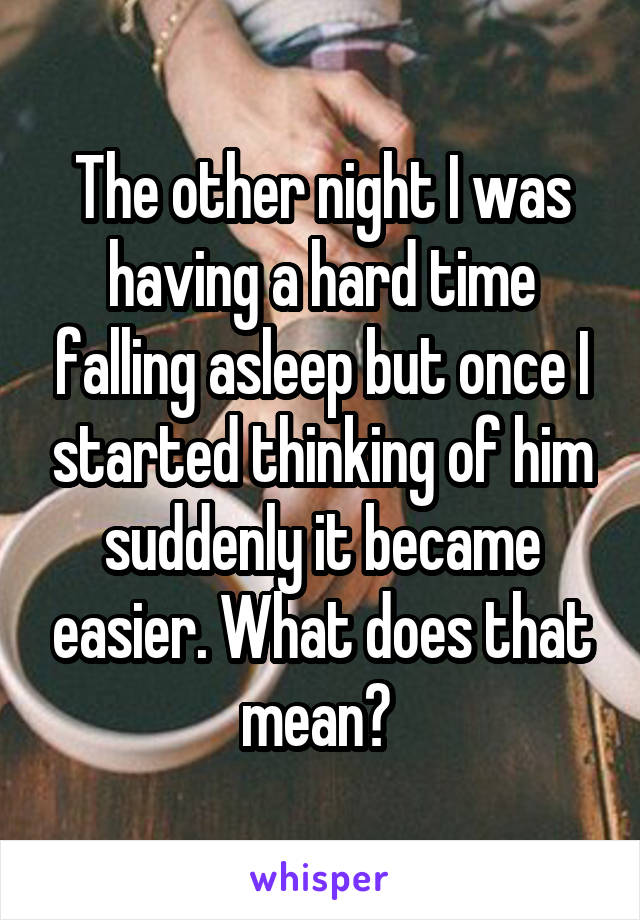 The other night I was having a hard time falling asleep but once I started thinking of him suddenly it became easier. What does that mean? 