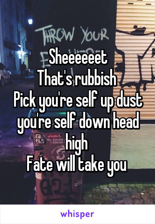 Sheeeeeet
That's rubbish 
Pick you're self up dust you're self down head high 
Fate will take you 