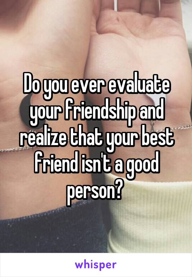 Do you ever evaluate your friendship and realize that your best friend isn't a good person? 