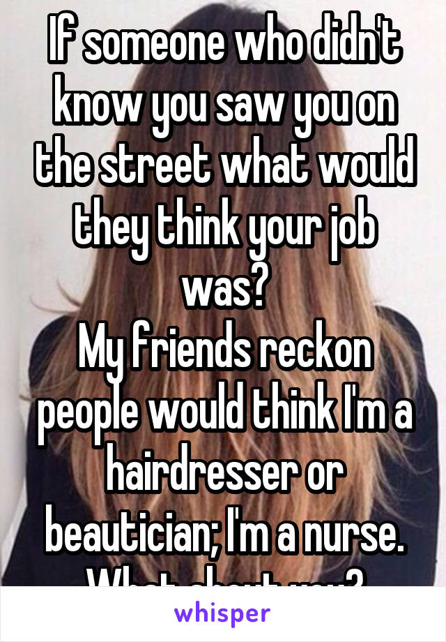 If someone who didn't know you saw you on the street what would they think your job was?
My friends reckon people would think I'm a hairdresser or beautician; I'm a nurse.
What about you?