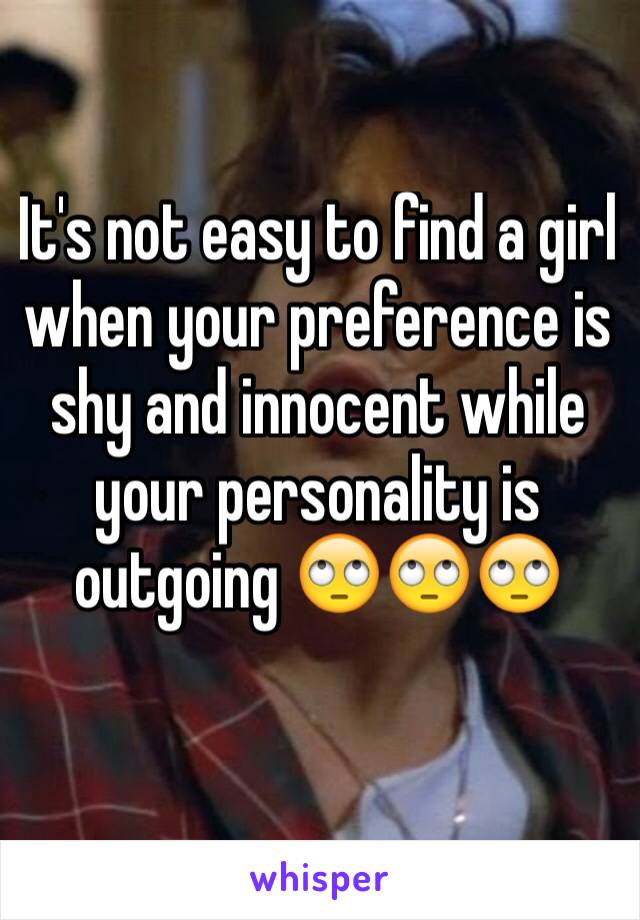 It's not easy to find a girl when your preference is shy and innocent while your personality is outgoing 🙄🙄🙄