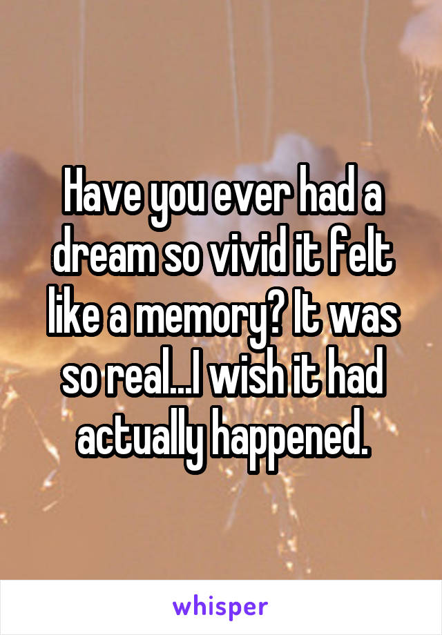 Have you ever had a dream so vivid it felt like a memory? It was so real...I wish it had actually happened.