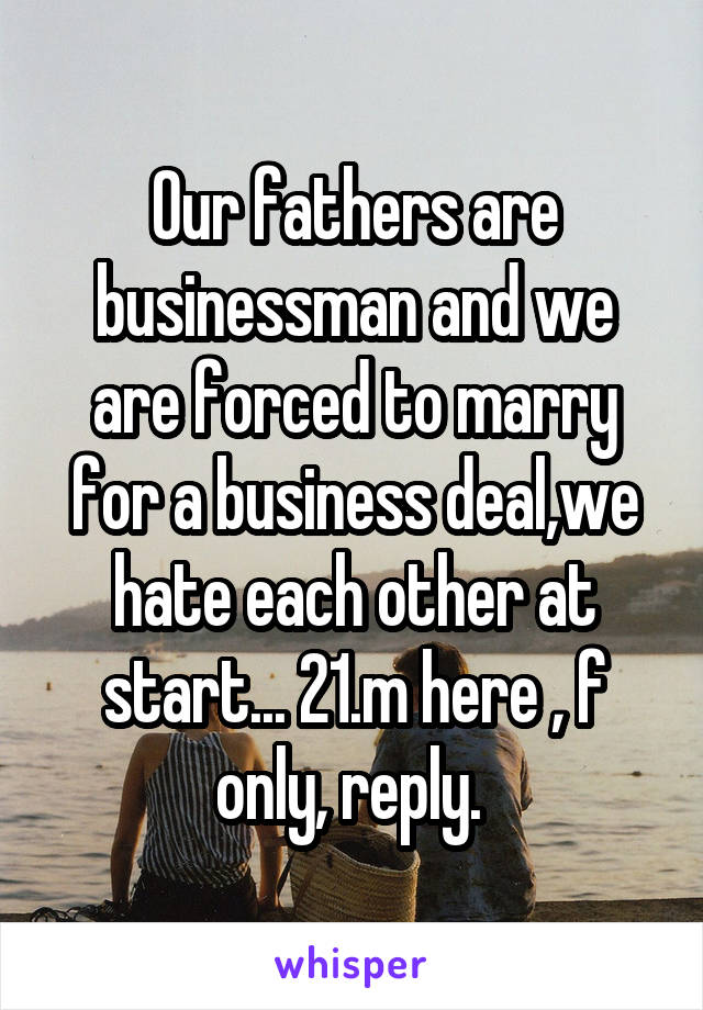 Our fathers are businessman and we are forced to marry for a business deal,we hate each other at start... 21.m here , f only, reply. 