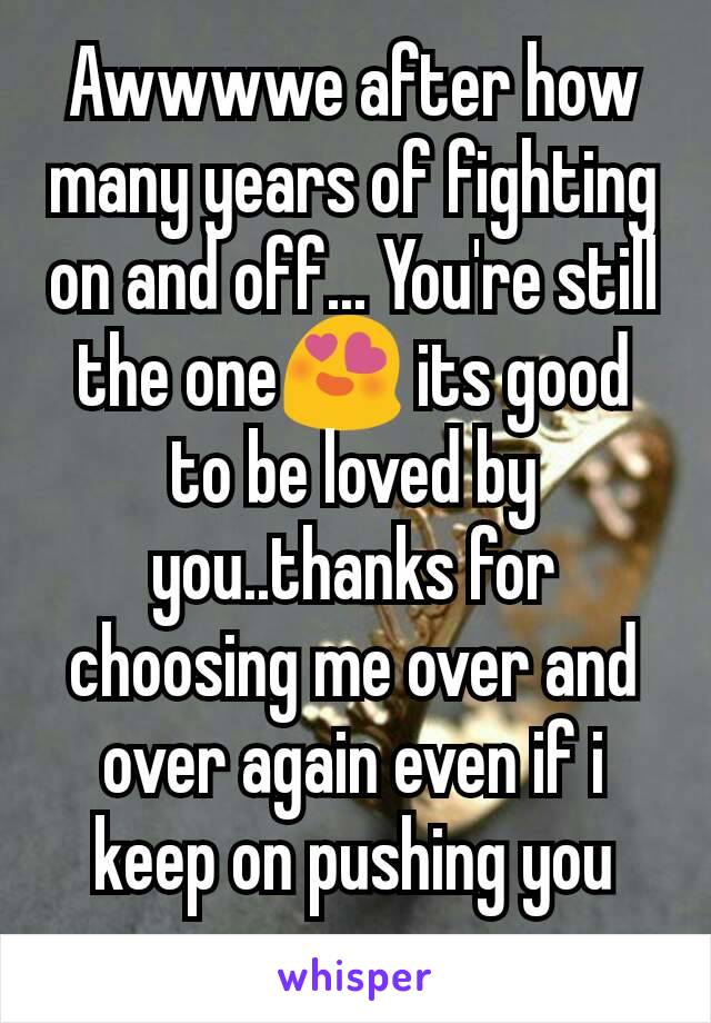 Awwwwe after how many years of fighting on and off... You're still the one😍 its good to be loved by you..thanks for choosing me over and over again even if i keep on pushing you away.. 