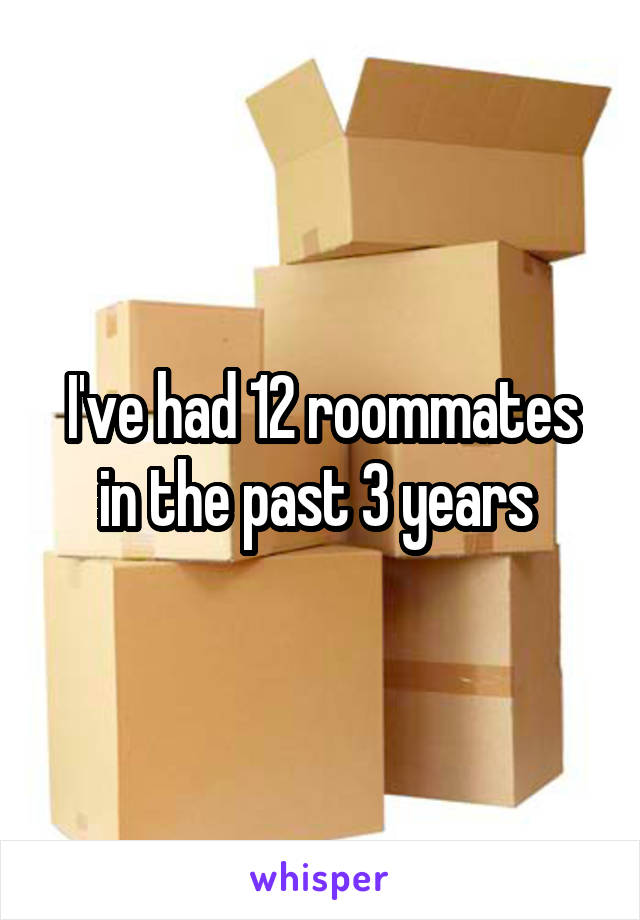 I've had 12 roommates in the past 3 years 