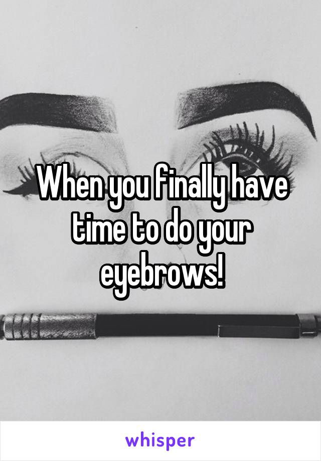 When you finally have time to do your eyebrows!