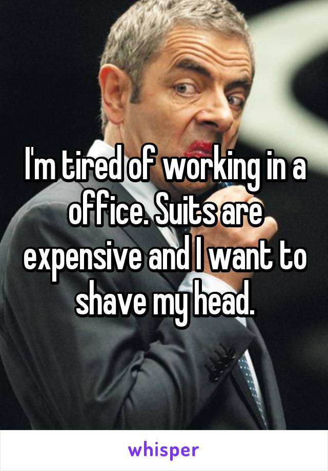 I'm tired of working in a office. Suits are expensive and I want to shave my head.