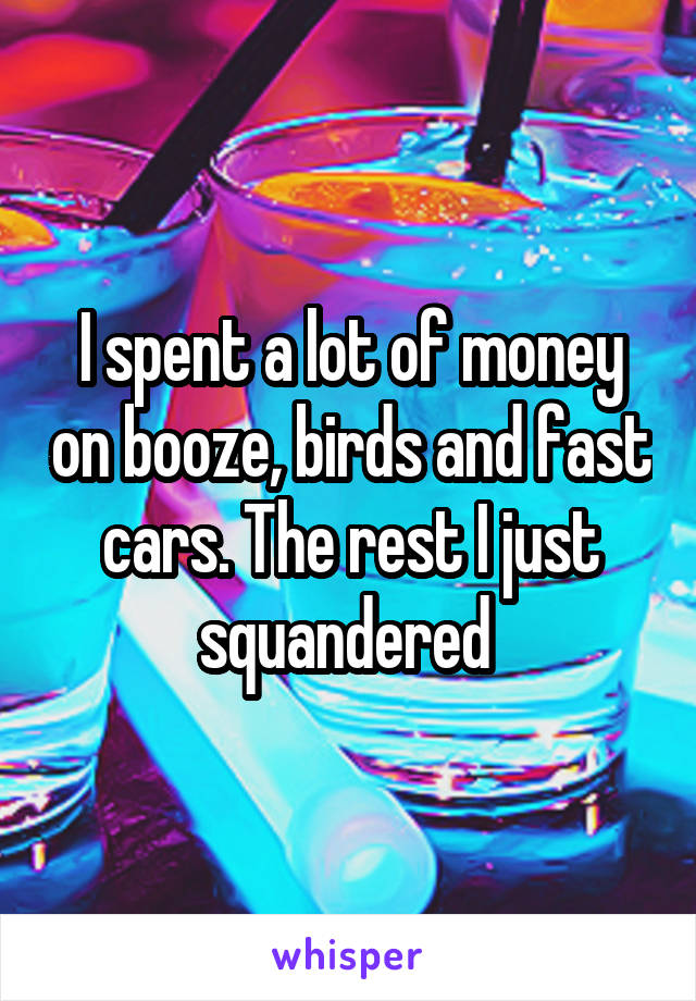 I spent a lot of money on booze, birds and fast cars. The rest I just squandered 