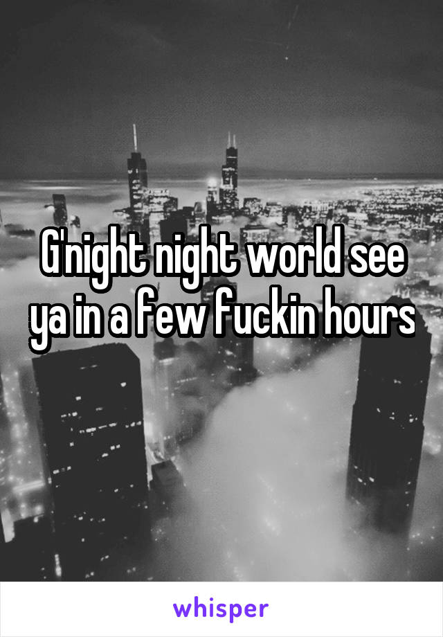 G'night night world see ya in a few fuckin hours 