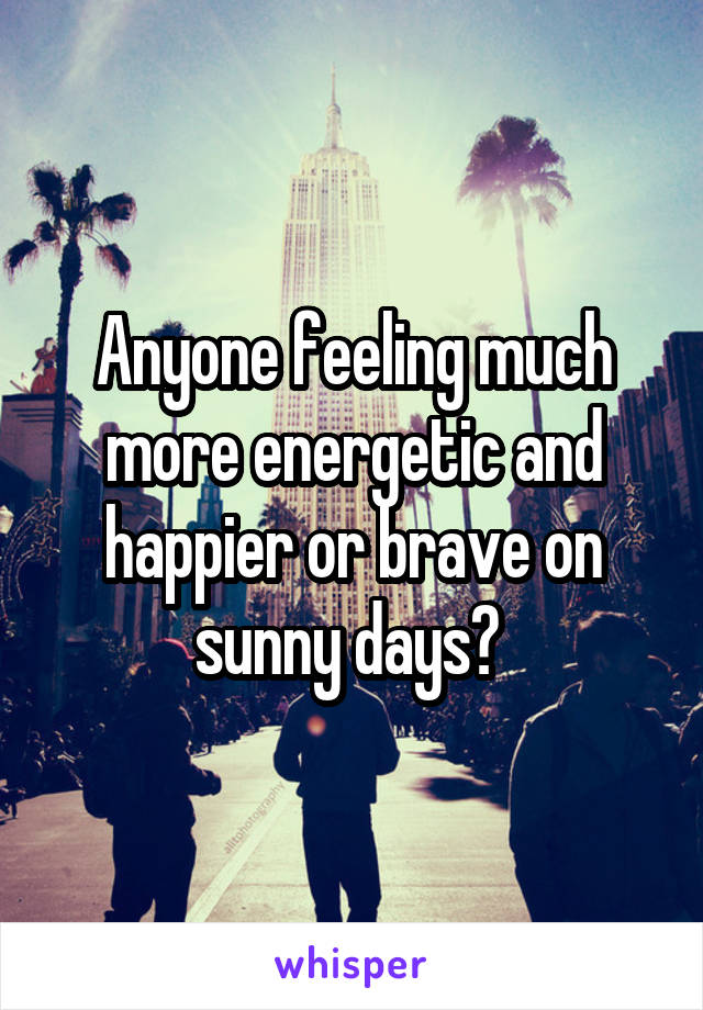 Anyone feeling much more energetic and happier or brave on sunny days? 