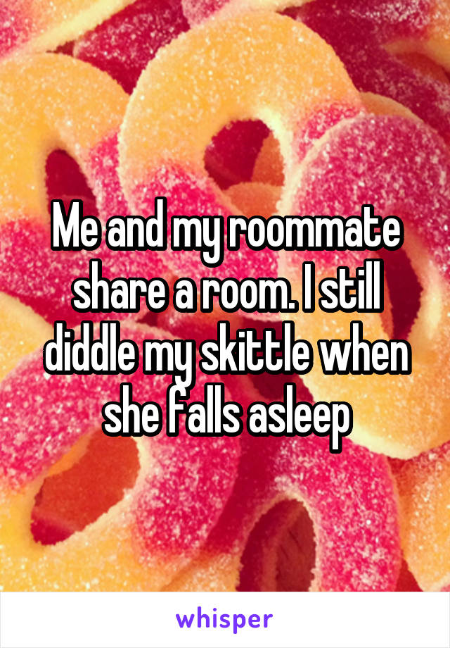 Me and my roommate share a room. I still diddle my skittle when she falls asleep