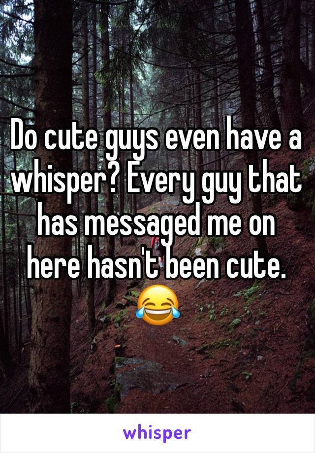 Do cute guys even have a whisper? Every guy that has messaged me on here hasn't been cute. 😂