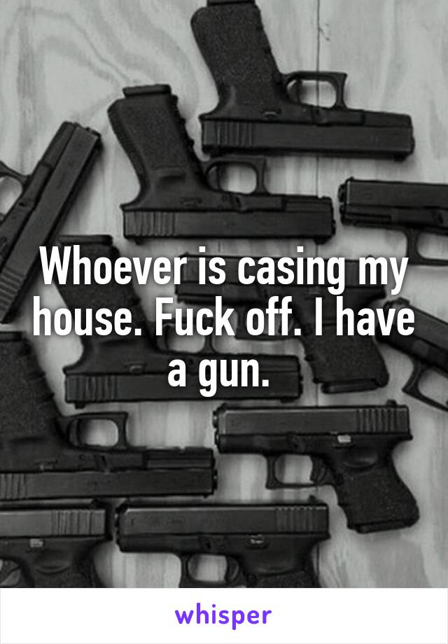 Whoever is casing my house. Fuck off. I have a gun. 