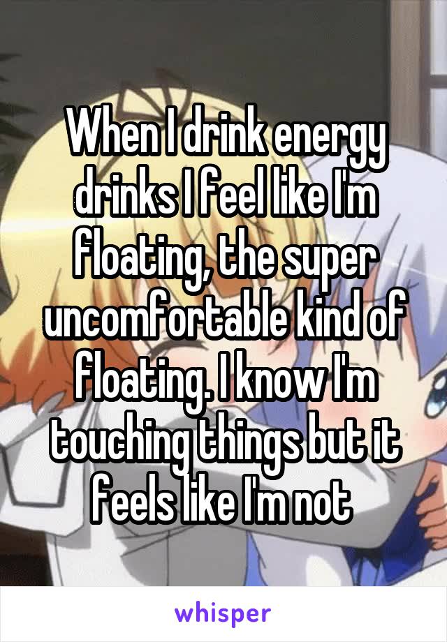 When I drink energy drinks I feel like I'm floating, the super uncomfortable kind of floating. I know I'm touching things but it feels like I'm not 