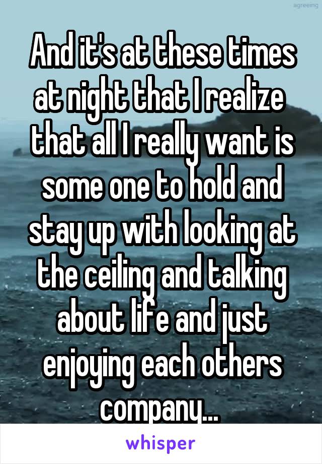 And it's at these times at night that I realize  that all I really want is some one to hold and stay up with looking at the ceiling and talking about life and just enjoying each others company... 