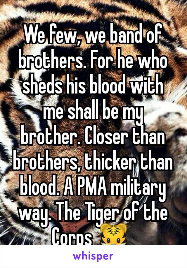We few, we band of brothers. For he who sheds his blood with me shall be my brother. Closer than brothers, thicker than blood. A PMA military way. The Tiger of the Corps 🐯 