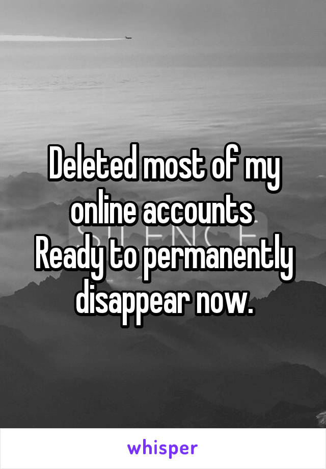 Deleted most of my online accounts 
Ready to permanently disappear now.