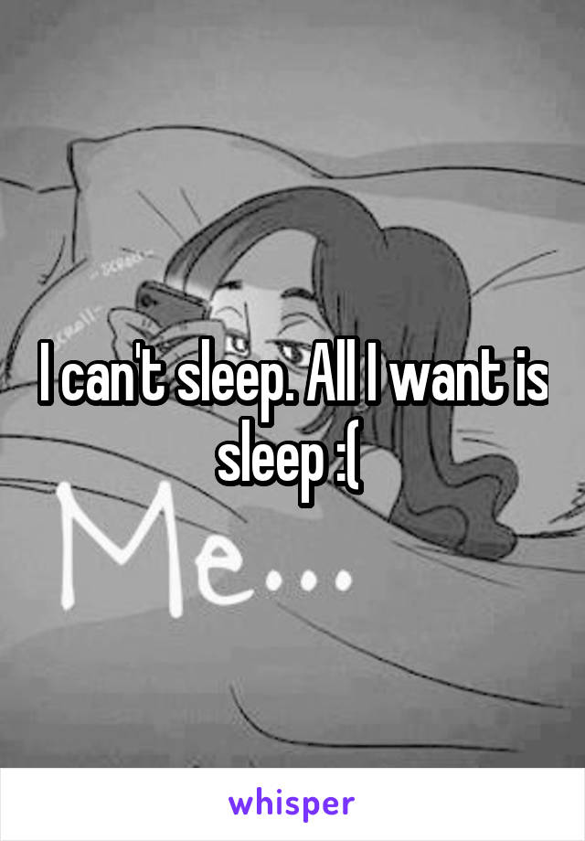 I can't sleep. All I want is sleep :( 