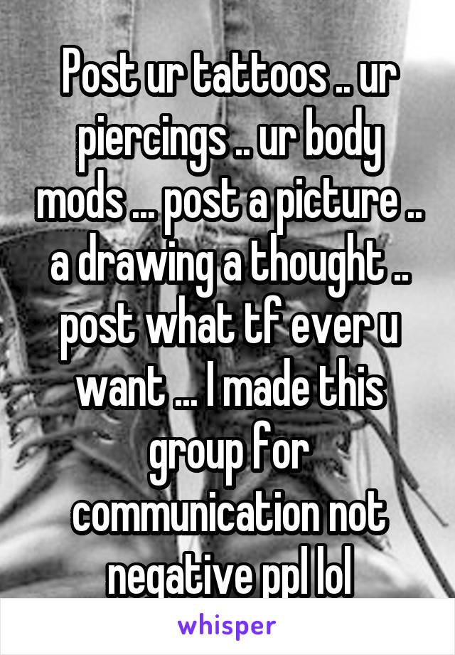Post ur tattoos .. ur piercings .. ur body mods ... post a picture .. a drawing a thought .. post what tf ever u want ... I made this group for communication not negative ppl lol