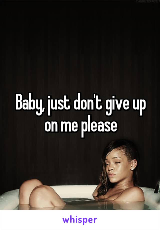 Baby, just don't give up on me please