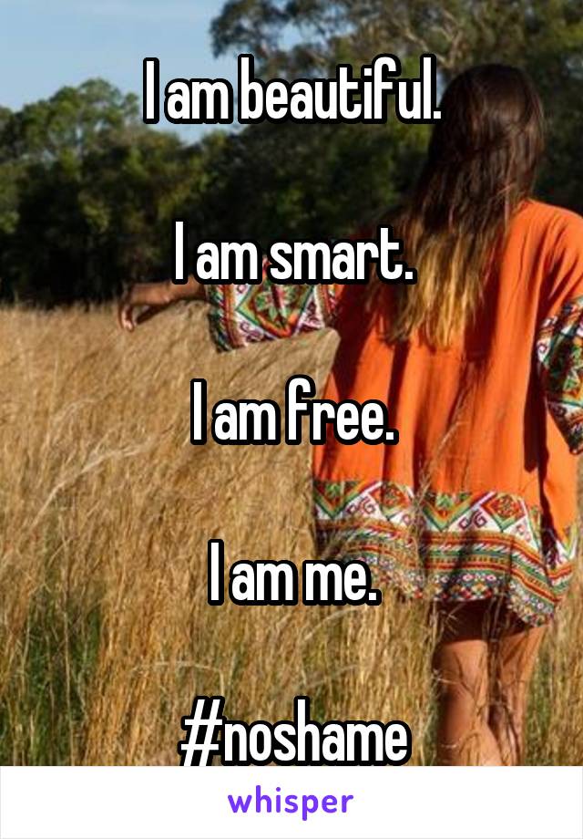 I am beautiful.

I am smart.

I am free.

I am me.

#noshame