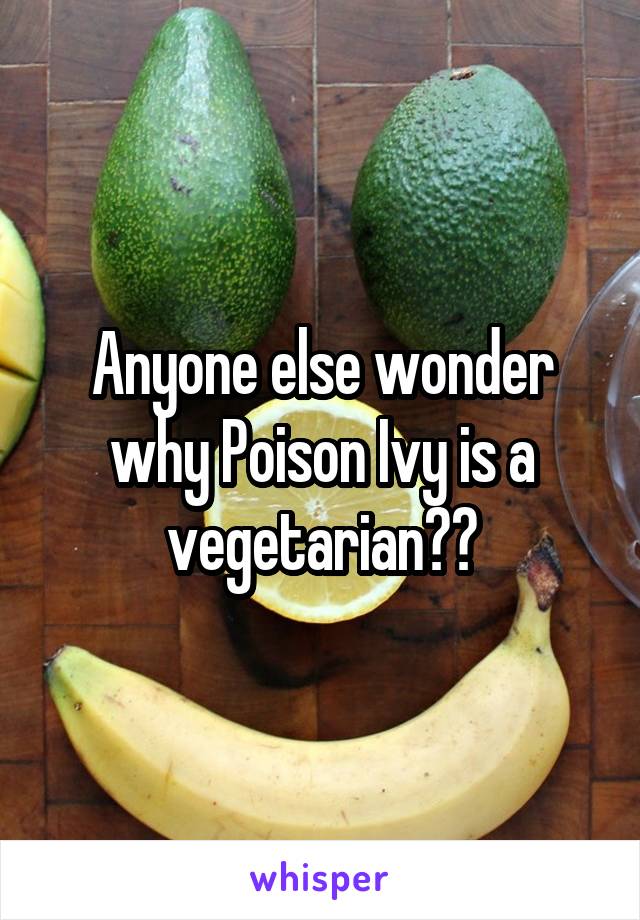 Anyone else wonder why Poison Ivy is a vegetarian??