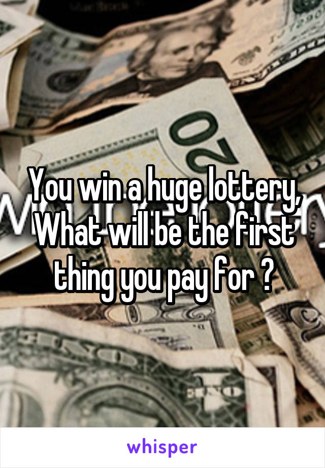 You win a huge lottery,
What will be the first thing you pay for ?