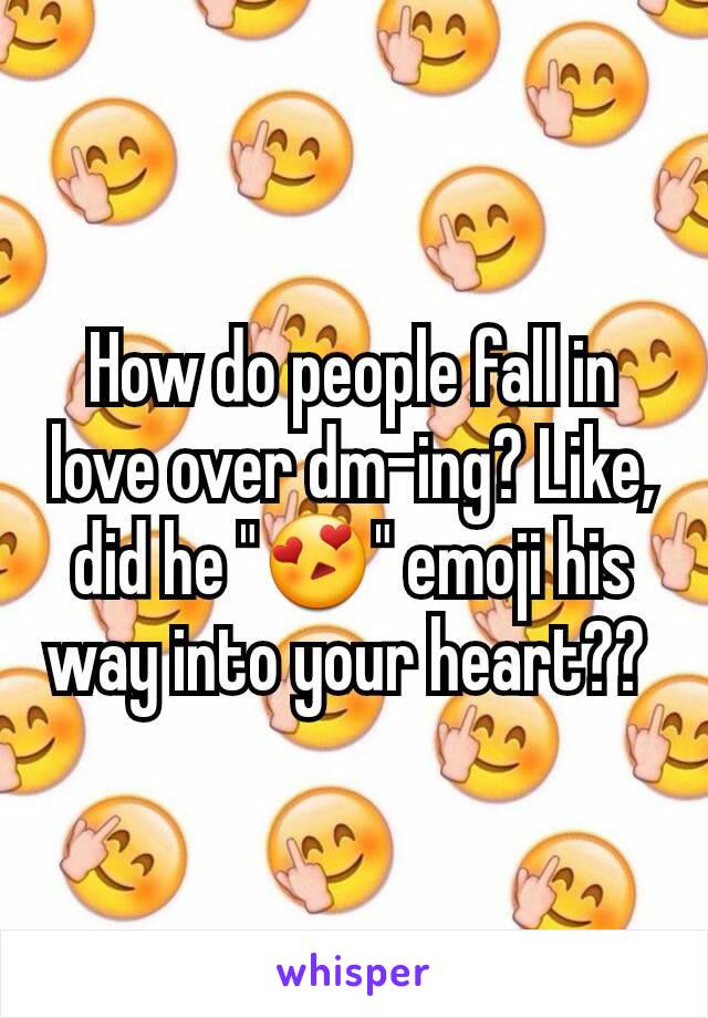 How do people fall in love over dm-ing? Like, did he "😍" emoji his way into your heart?? 