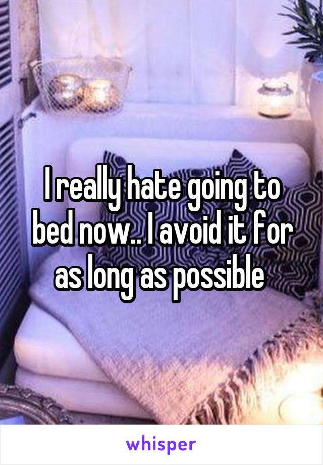 I really hate going to bed now.. I avoid it for as long as possible 