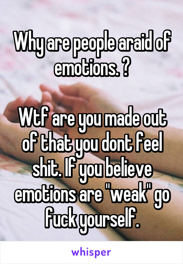 Why are people araid of emotions. ?

Wtf are you made out of that you dont feel shit. If you believe emotions are "weak" go fuck yourself.