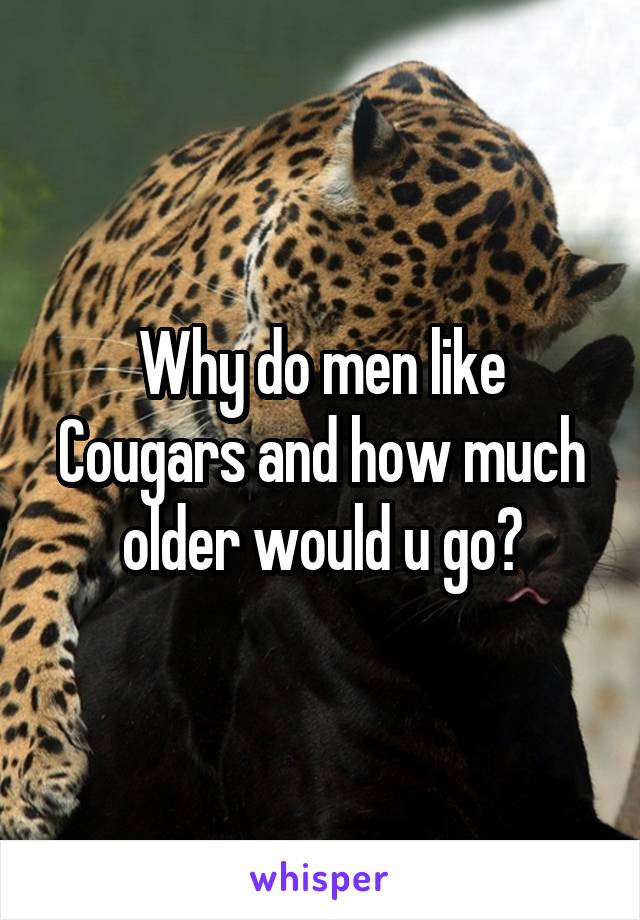 Why do men like Cougars and how much older would u go?