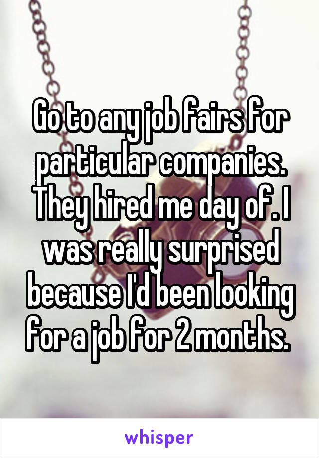 Go to any job fairs for particular companies. They hired me day of. I was really surprised because I'd been looking for a job for 2 months. 