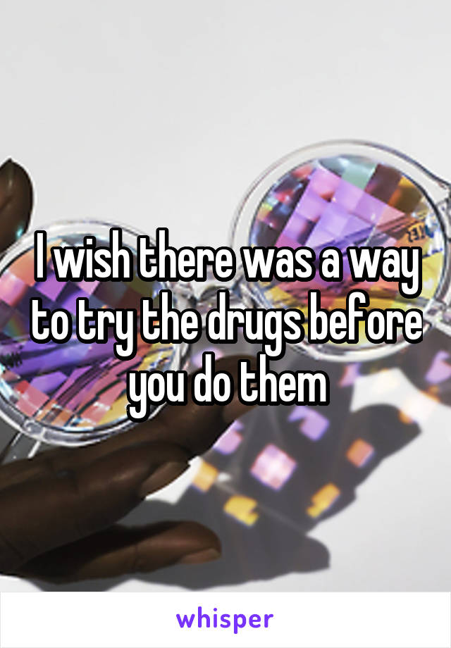 I wish there was a way to try the drugs before you do them