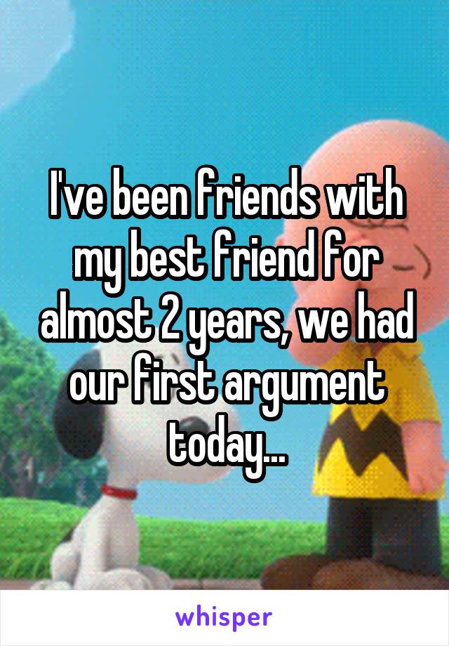 I've been friends with my best friend for almost 2 years, we had our first argument today...