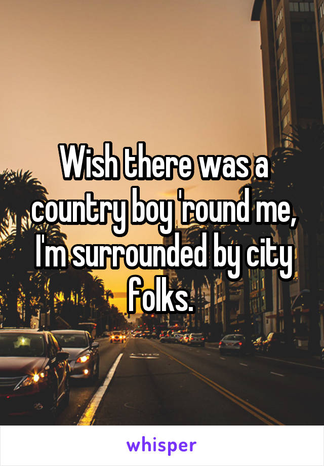 Wish there was a country boy 'round me, I'm surrounded by city folks. 