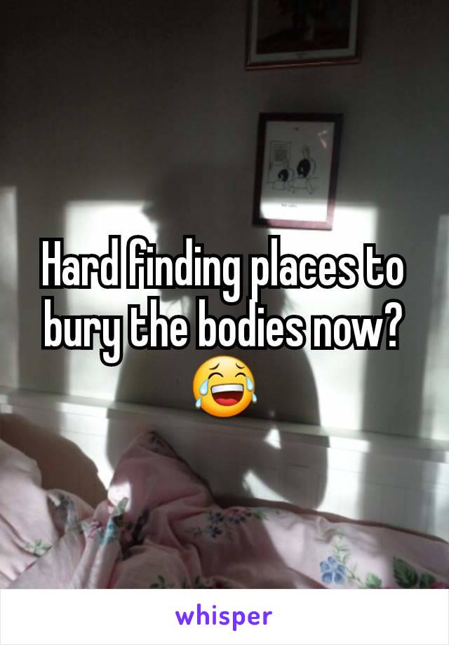 Hard finding places to bury the bodies now?
😂