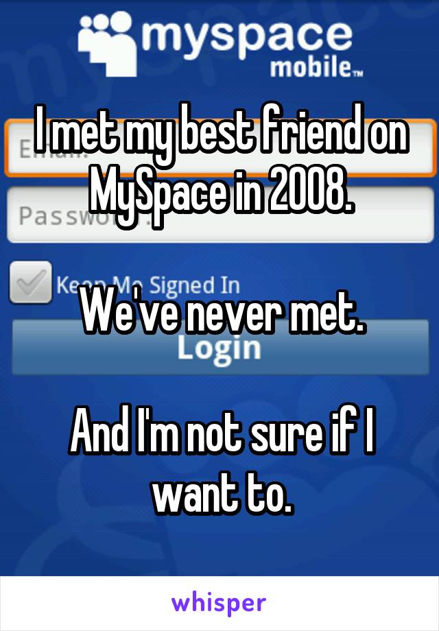 I met my best friend on MySpace in 2008.

We've never met.

And I'm not sure if I want to.