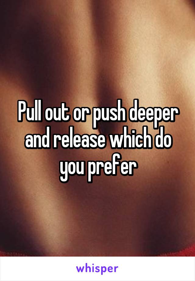 Pull out or push deeper and release which do you prefer