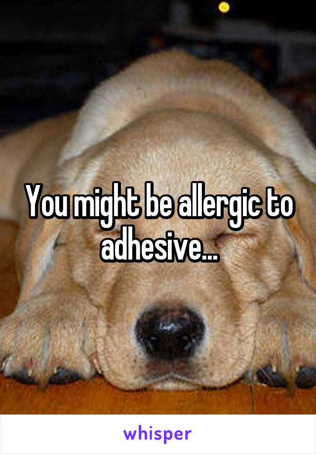 You might be allergic to adhesive...