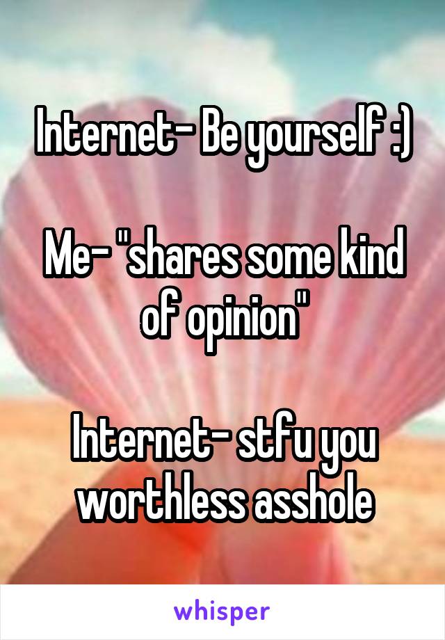 Internet- Be yourself :)

Me- "shares some kind of opinion"

Internet- stfu you worthless asshole
